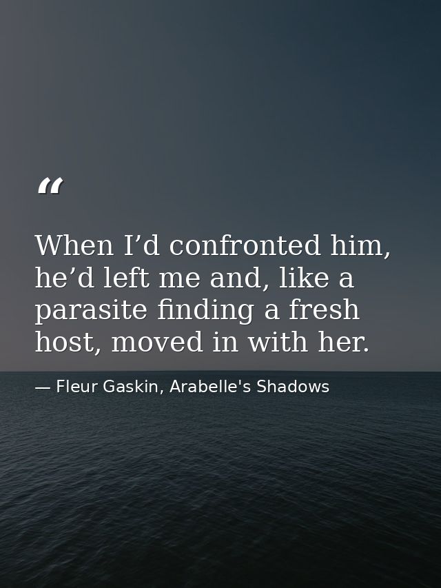 When I’d confronted him, he’d left me and, like a parasite finding a fresh host, moved in with her. — Fleur Gaskin, Arabelle's Shadows