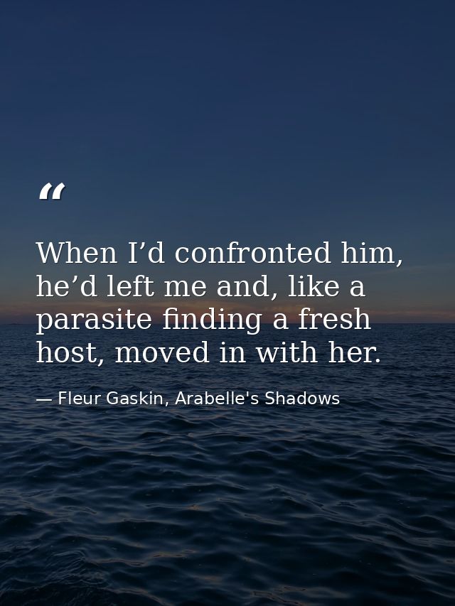 When I’d confronted him, he’d left me and, like a parasite finding a fresh host, moved in with her. — Fleur Gaskin, Arabelle's Shadows