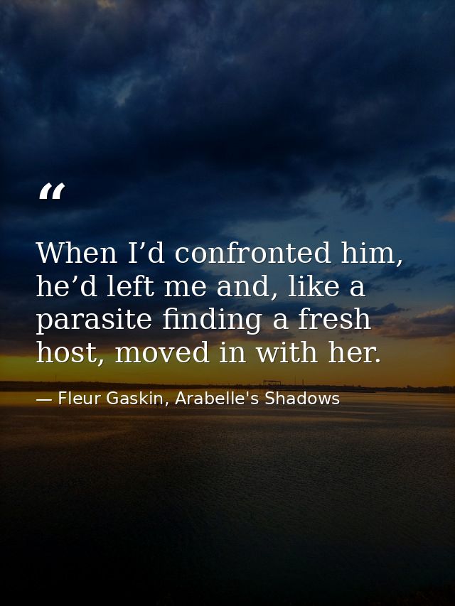 When I’d confronted him, he’d left me and, like a parasite finding a fresh host, moved in with her. — Fleur Gaskin, Arabelle's Shadows
