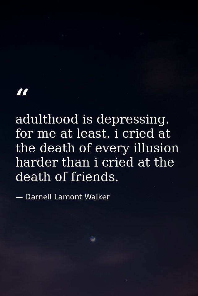 adulthood is depressing. for me at least. i cried at the death of every illusion harder than i cried at the death of fri — Darnell Lamont Walker
