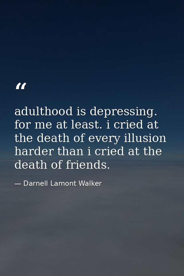 adulthood is depressing. for me at least. i cried at the death of every illusion harder than i cried at the death of fri — Darnell Lamont Walker