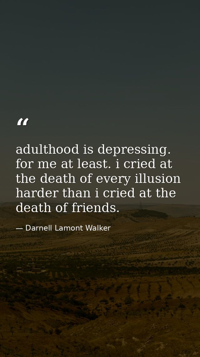 adulthood is depressing. for me at least. i cried at the death of every illusion harder than i cried at the death of fri — Darnell Lamont Walker