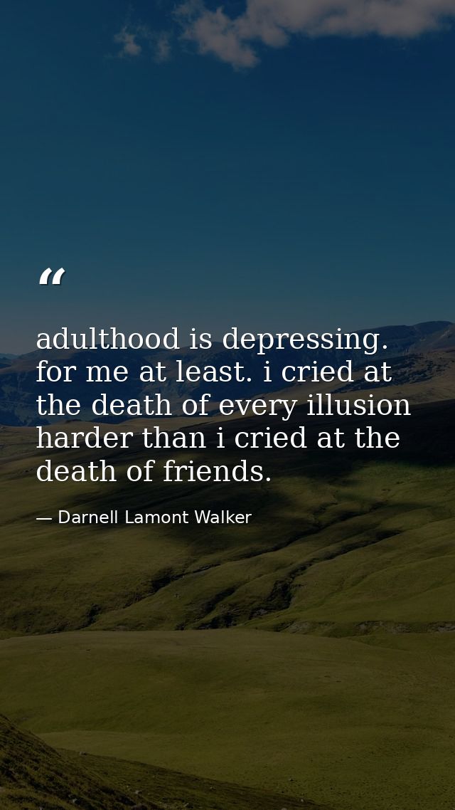 adulthood is depressing. for me at least. i cried at the death of every illusion harder than i cried at the death of fri — Darnell Lamont Walker