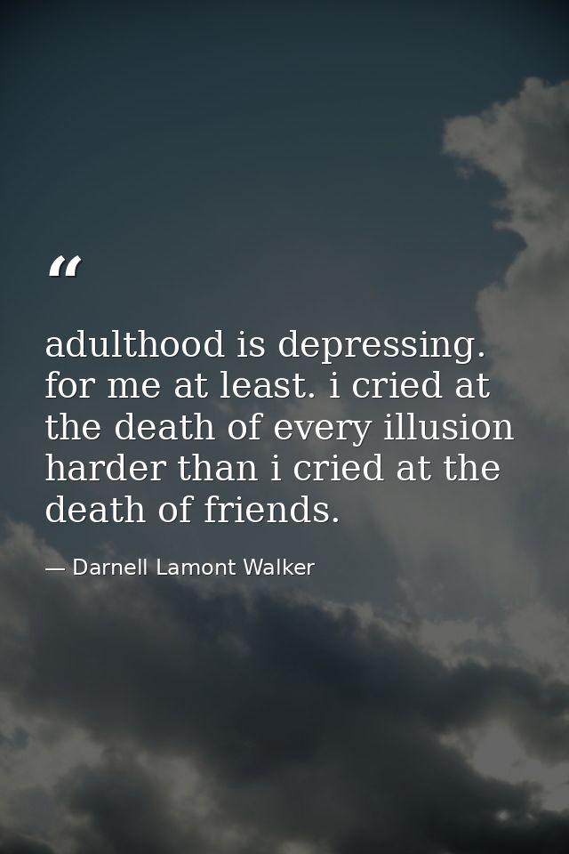adulthood is depressing. for me at least. i cried at the death of every illusion harder than i cried at the death of fri — Darnell Lamont Walker