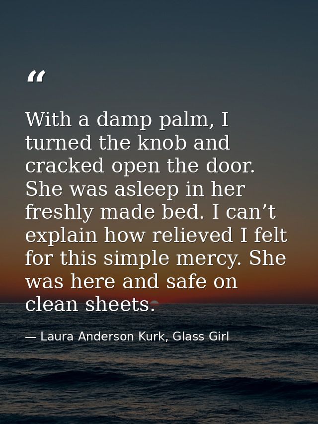 With a damp palm, I turned the knob and cracked open the door. She was asleep in her freshly made bed. I can’t explain h — Laura Anderson Kurk, Glass Girl