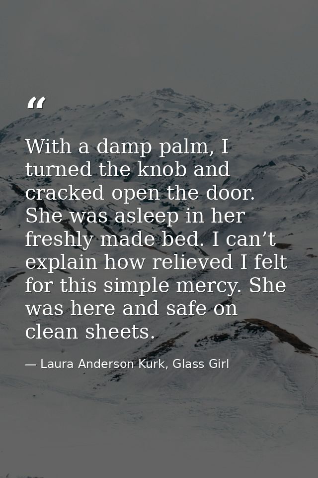 With a damp palm, I turned the knob and cracked open the door. She was asleep in her freshly made bed. I can’t explain h — Laura Anderson Kurk, Glass Girl