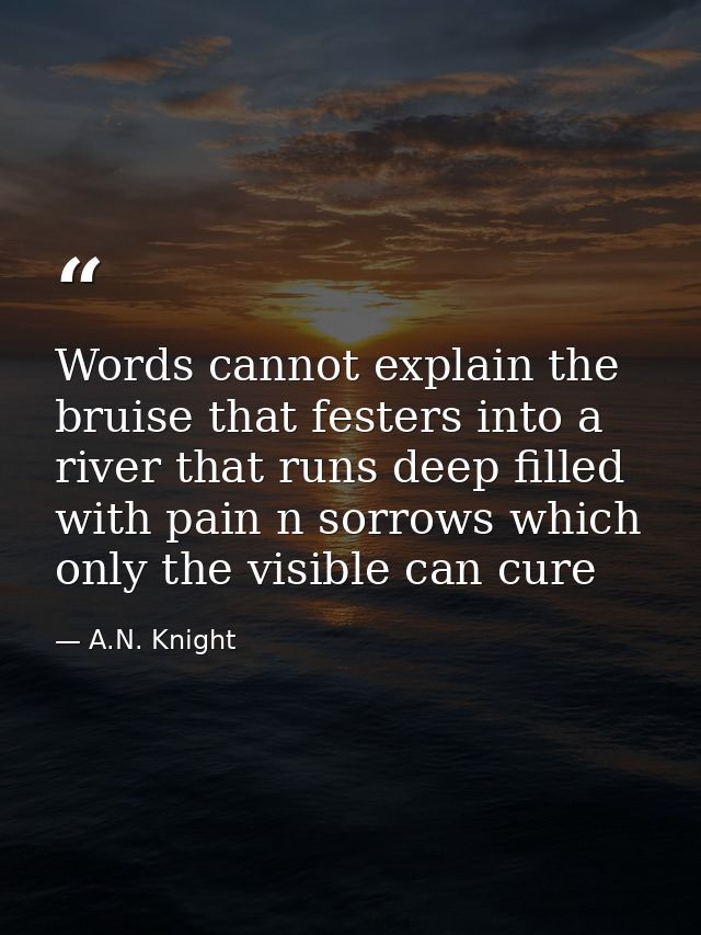 Words cannot explain the bruise that festers into a river that runs deep filled with pain n sorrows which only the visib — A.N. Knight
