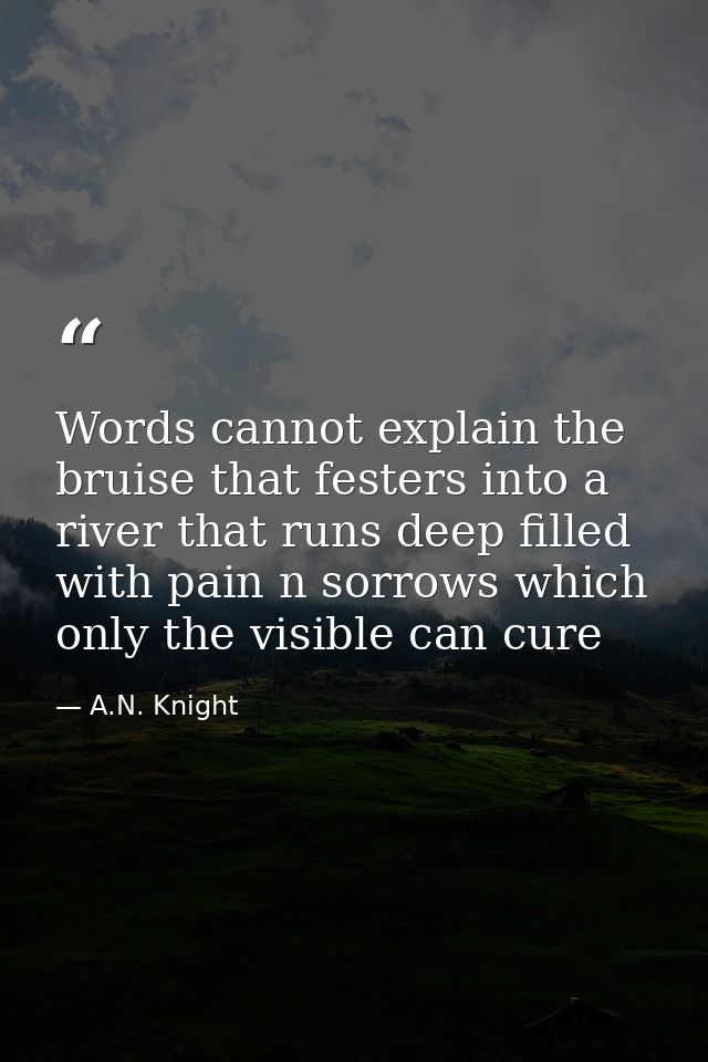 Words cannot explain the bruise that festers into a river that runs deep filled with pain n sorrows which only the visib — A.N. Knight