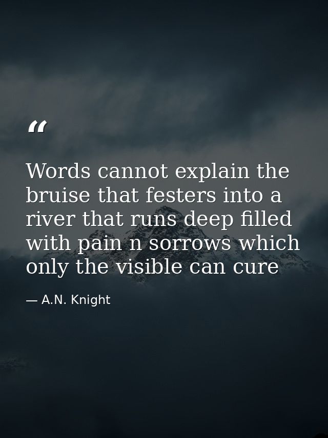 Words cannot explain the bruise that festers into a river that runs deep filled with pain n sorrows which only the visib — A.N. Knight