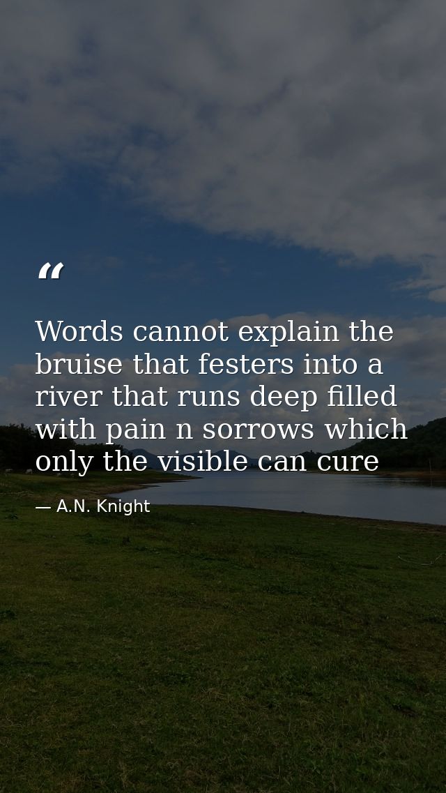 Words cannot explain the bruise that festers into a river that runs deep filled with pain n sorrows which only the visib — A.N. Knight