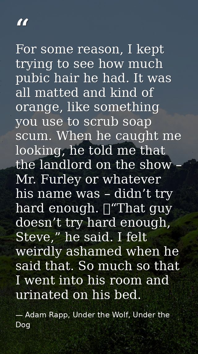 For some reason, I kept trying to see how much pubic hair he had. It was all matted and kind of orange, like something y — Adam Rapp, Under the Wolf, Under the Dog
