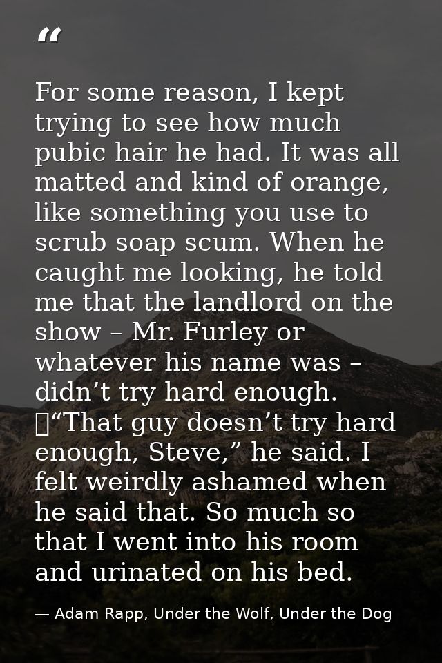 For some reason, I kept trying to see how much pubic hair he had. It was all matted and kind of orange, like something y — Adam Rapp, Under the Wolf, Under the Dog