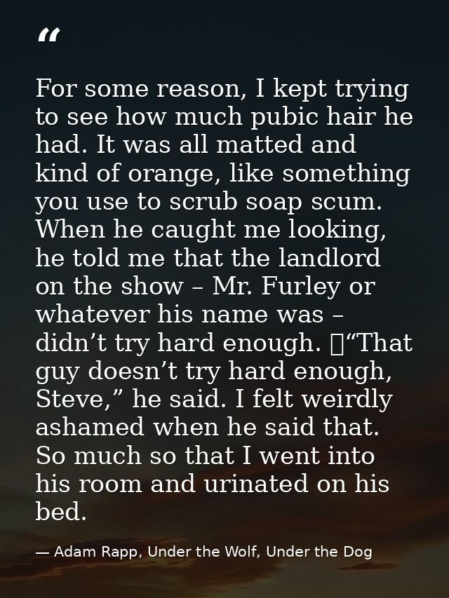 For some reason, I kept trying to see how much pubic hair he had. It was all matted and kind of orange, like something y — Adam Rapp, Under the Wolf, Under the Dog