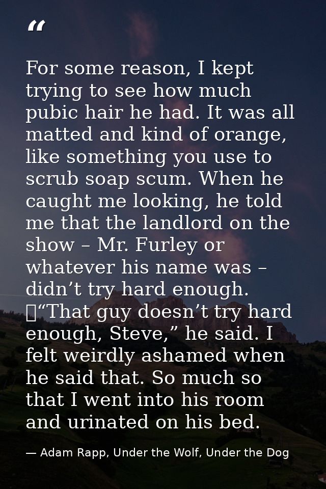 For some reason, I kept trying to see how much pubic hair he had. It was all matted and kind of orange, like something y — Adam Rapp, Under the Wolf, Under the Dog