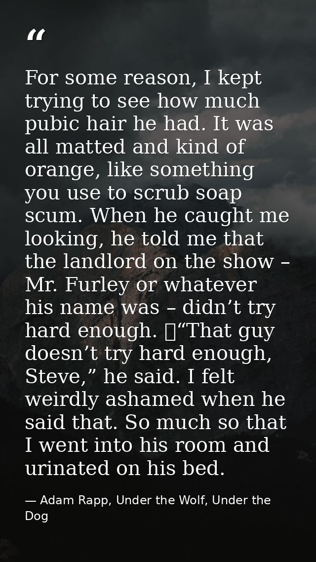 For some reason, I kept trying to see how much pubic hair he had. It was all matted and kind of orange, like something y — Adam Rapp, Under the Wolf, Under the Dog