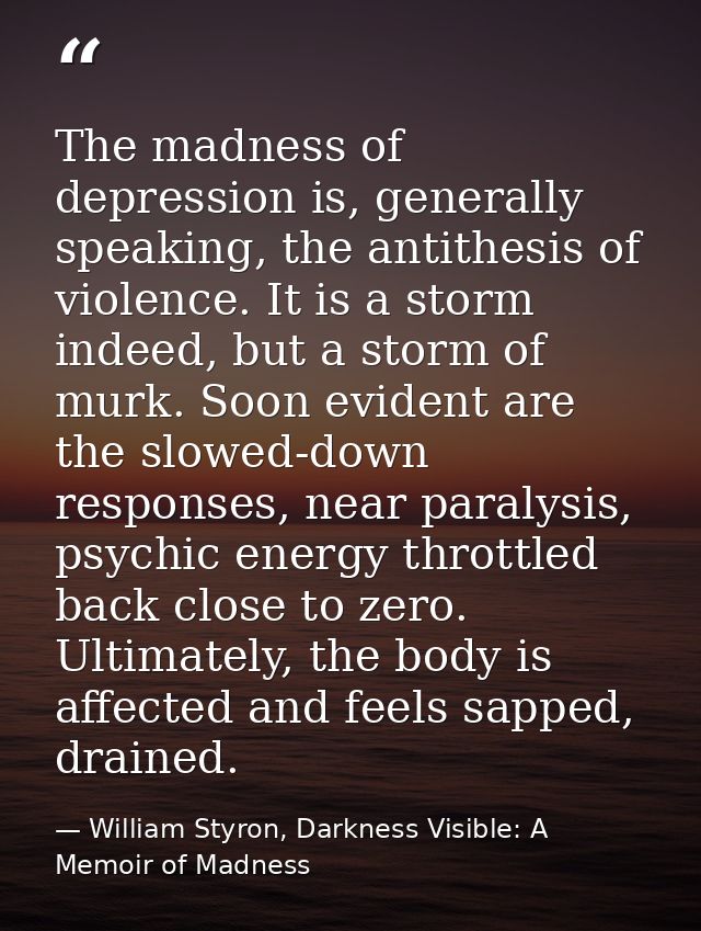 The madness of depression is, generally speaking, the antithesis of violence. It is a storm indeed, but a storm of murk. — William Styron, Darkness Visible: A Memoir of Madness