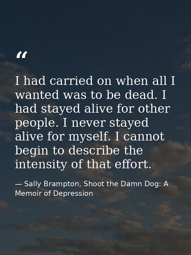 I had carried on when all I wanted was to be dead. I had stayed alive for other people. I never stayed alive for myself. — Sally Brampton, Shoot the Damn Dog: A Memoir of Depression