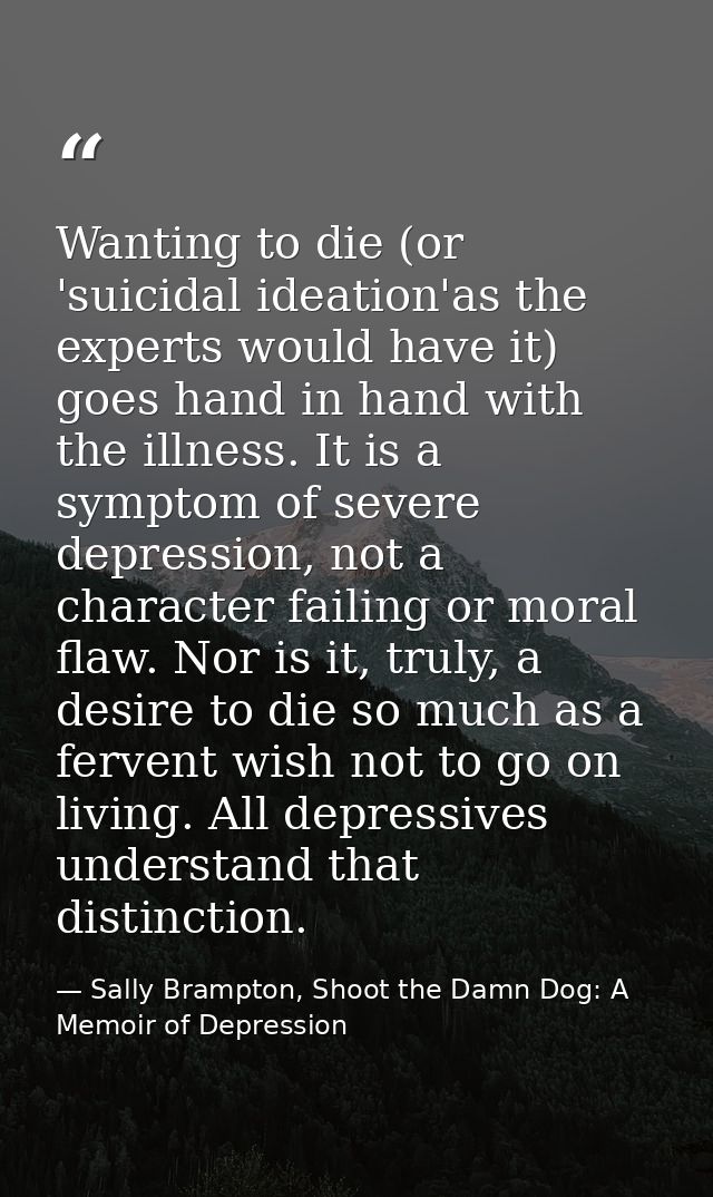 Wanting to die (or 'suicidal ideation'as the experts would have it) goes hand in hand with the illness. It is a symptom  — Sally Brampton, Shoot the Damn Dog: A Memoir of Depression