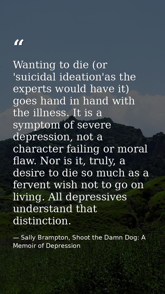 Wanting to die (or 'suicidal ideation'as the experts would have it) goes hand in hand with the illness. It is a symptom  — Sally Brampton, Shoot the Damn Dog: A Memoir of Depression