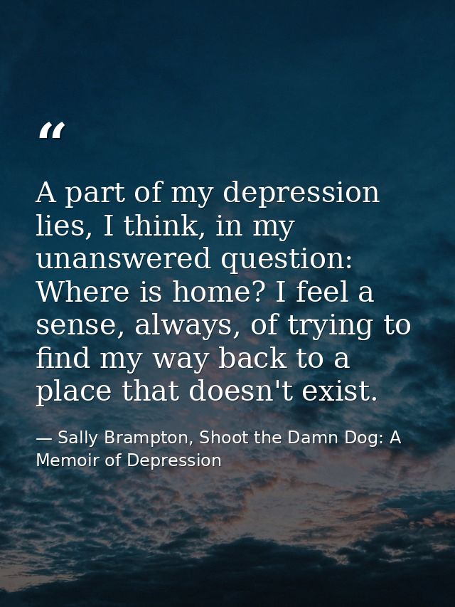 A part of my depression lies, I think, in my unanswered question: Where is home? I feel a sense, always, of trying to fi — Sally Brampton, Shoot the Damn Dog: A Memoir of Depression