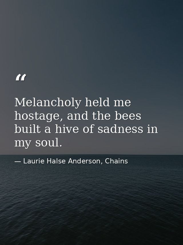 Melancholy held me hostage, and the bees built a hive of sadness in my soul. — Laurie Halse Anderson, Chains