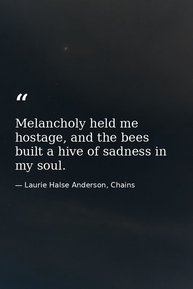 Melancholy held me hostage, and the bees built a hive of sadness in my soul. — Laurie Halse Anderson, Chains