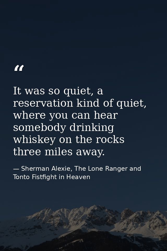 It was so quiet, a reservation kind of quiet, where you can hear somebody drinking whiskey on the rocks three miles away — Sherman Alexie, The Lone Ranger and Tonto Fistfight in Heaven
