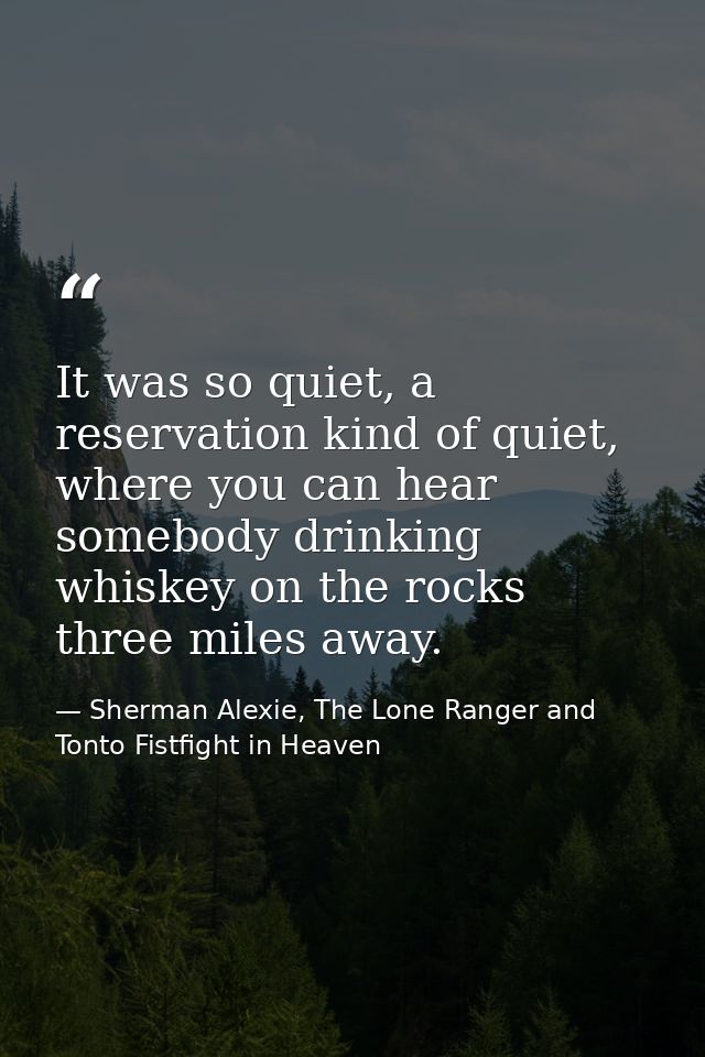 It was so quiet, a reservation kind of quiet, where you can hear somebody drinking whiskey on the rocks three miles away — Sherman Alexie, The Lone Ranger and Tonto Fistfight in Heaven