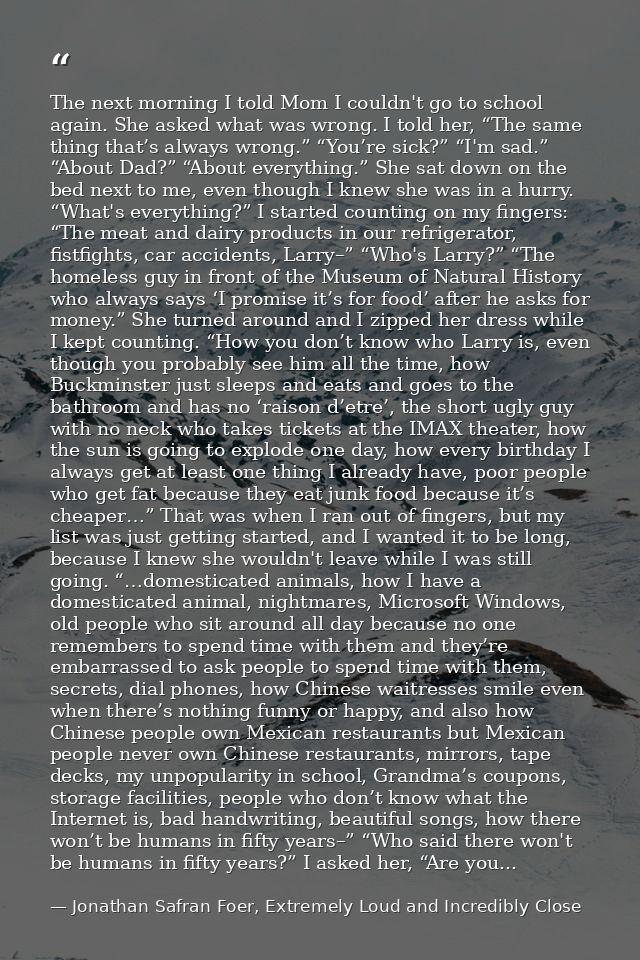The next morning I told Mom I couldn't go to school again. She asked what was wrong. I told her, “The same thing that’s  — Jonathan Safran Foer, Extremely Loud and Incredibly Close