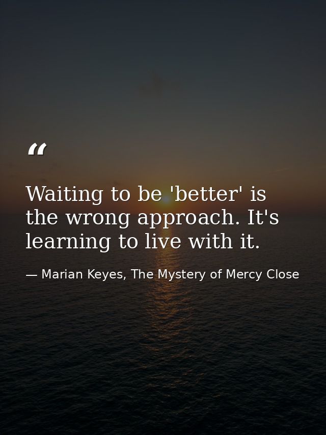 Waiting to be 'better' is the wrong approach. It's learning to live with it. — Marian Keyes, The Mystery of Mercy Close