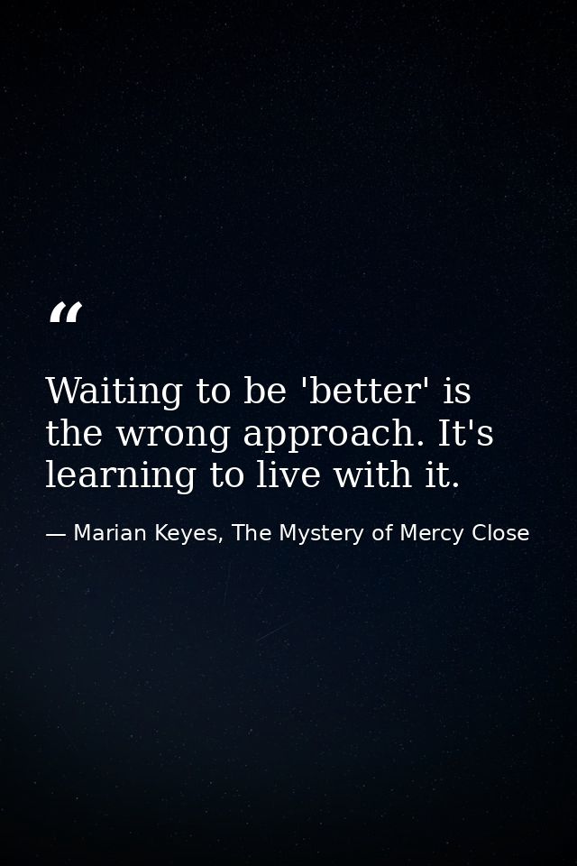 Waiting to be 'better' is the wrong approach. It's learning to live with it. — Marian Keyes, The Mystery of Mercy Close