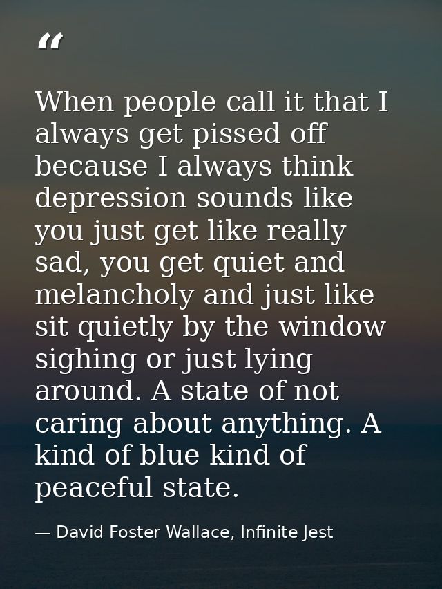 When people call it that I always get pissed off because I always think depression sounds like you just get like really  — David Foster Wallace, Infinite Jest