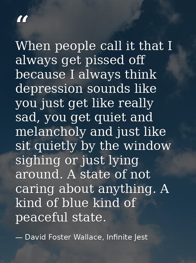 When people call it that I always get pissed off because I always think depression sounds like you just get like really  — David Foster Wallace, Infinite Jest
