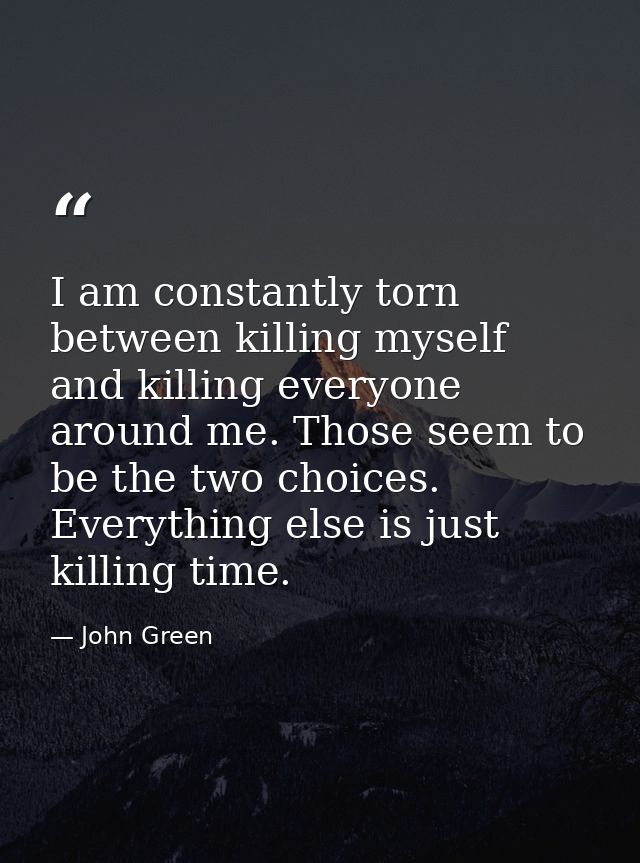 I am constantly torn between killing myself and killing everyone around me. Those seem to be the two choices. Everything — John Green