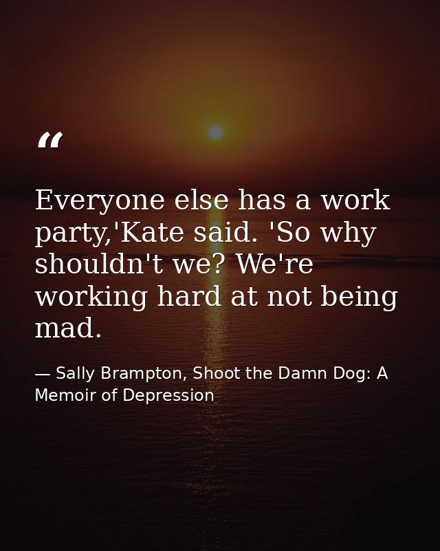 Everyone else has a work party,'Kate said. 'So why shouldn't we? We're working hard at not being mad. — Sally Brampton, Shoot the Damn Dog: A Memoir of Depression