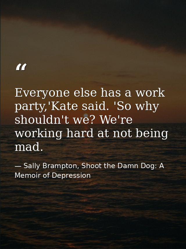 Everyone else has a work party,'Kate said. 'So why shouldn't we? We're working hard at not being mad. — Sally Brampton, Shoot the Damn Dog: A Memoir of Depression