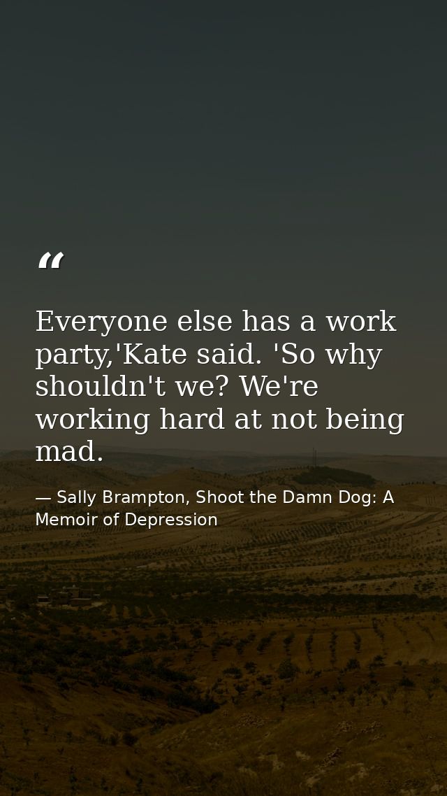 Everyone else has a work party,'Kate said. 'So why shouldn't we? We're working hard at not being mad. — Sally Brampton, Shoot the Damn Dog: A Memoir of Depression