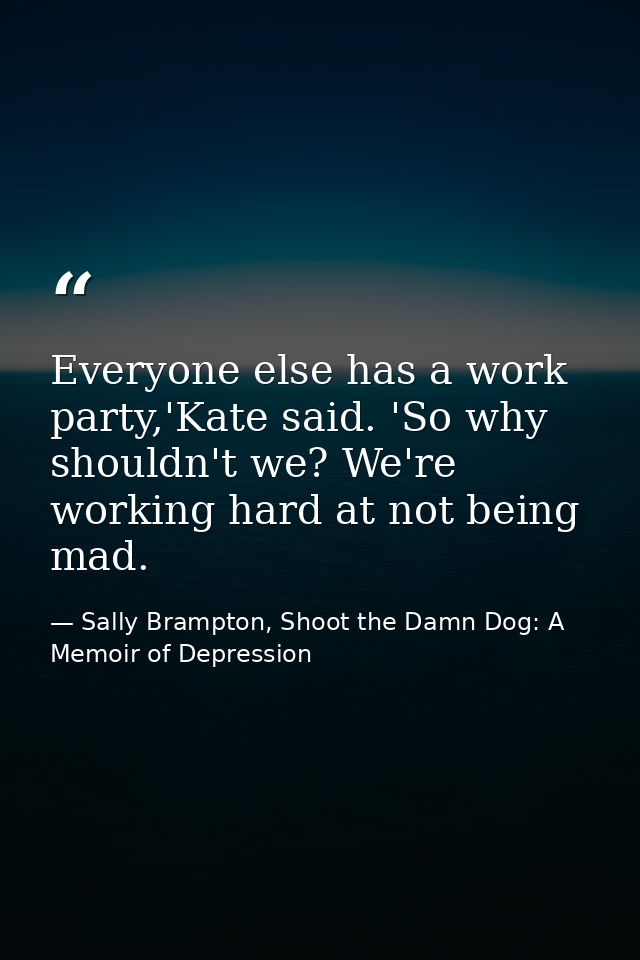 Everyone else has a work party,'Kate said. 'So why shouldn't we? We're working hard at not being mad. — Sally Brampton, Shoot the Damn Dog: A Memoir of Depression