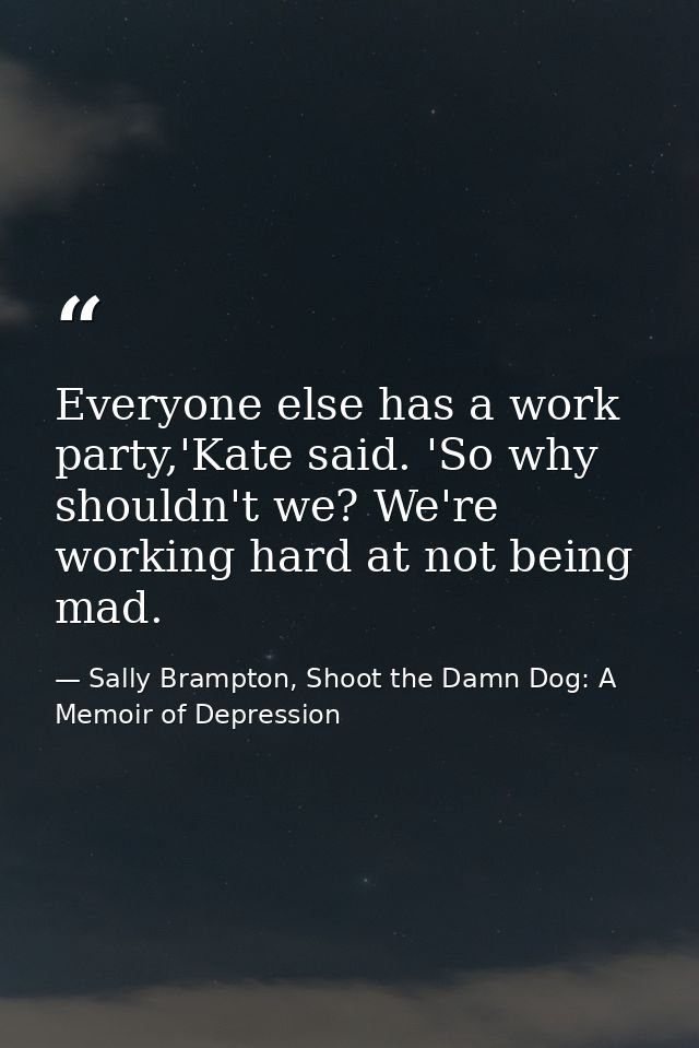 Everyone else has a work party,'Kate said. 'So why shouldn't we? We're working hard at not being mad. — Sally Brampton, Shoot the Damn Dog: A Memoir of Depression