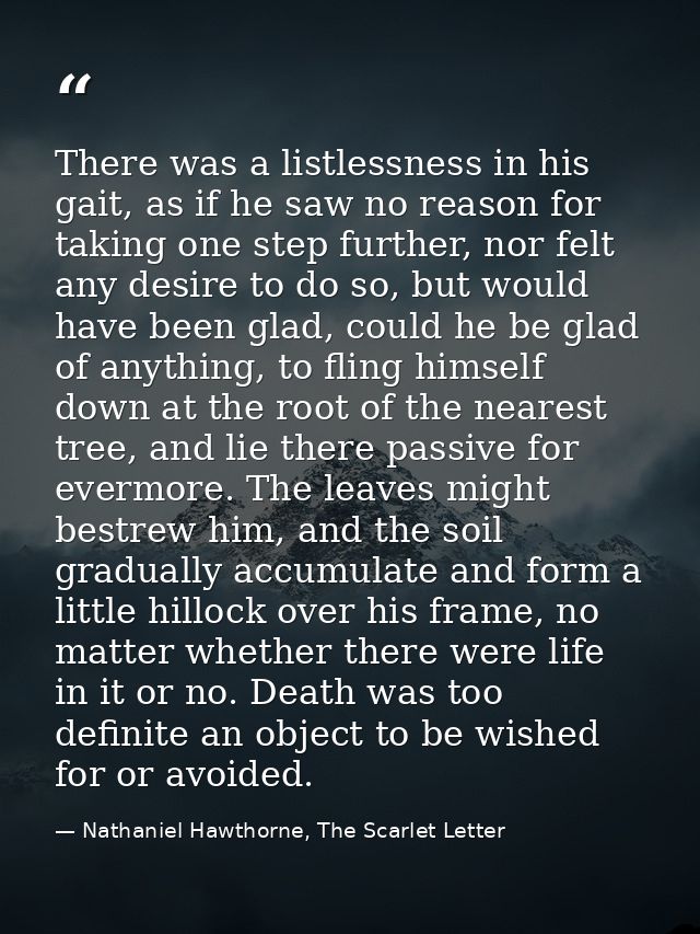 There was a listlessness in his gait, as if he saw no reason for taking one step further, nor felt any desire to do so,  — Nathaniel Hawthorne, The Scarlet Letter