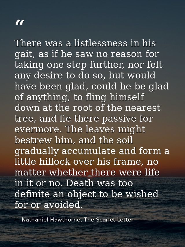 There was a listlessness in his gait, as if he saw no reason for taking one step further, nor felt any desire to do so,  — Nathaniel Hawthorne, The Scarlet Letter