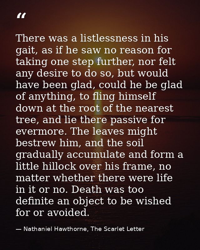 There was a listlessness in his gait, as if he saw no reason for taking one step further, nor felt any desire to do so,  — Nathaniel Hawthorne, The Scarlet Letter