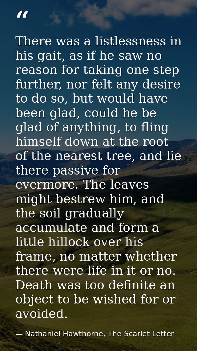 There was a listlessness in his gait, as if he saw no reason for taking one step further, nor felt any desire to do so,  — Nathaniel Hawthorne, The Scarlet Letter