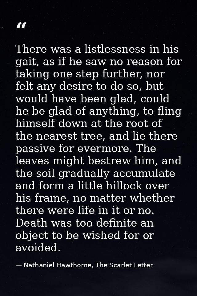 There was a listlessness in his gait, as if he saw no reason for taking one step further, nor felt any desire to do so,  — Nathaniel Hawthorne, The Scarlet Letter