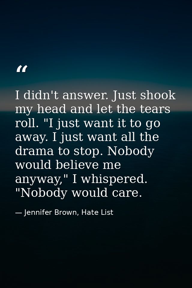 I didn't answer. Just shook my head and let the tears roll. "I just want it to go away. I just want all the drama to sto — Jennifer Brown, Hate List