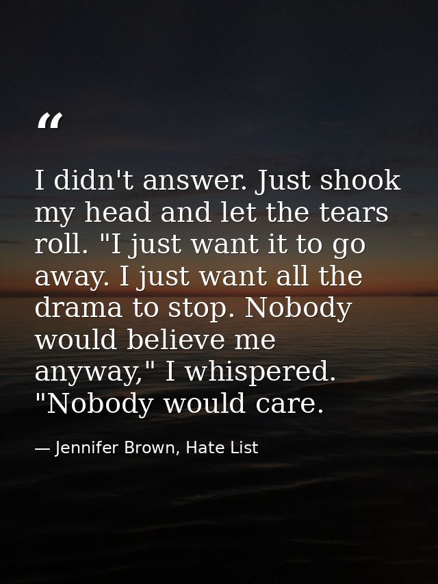 I didn't answer. Just shook my head and let the tears roll. "I just want it to go away. I just want all the drama to sto — Jennifer Brown, Hate List