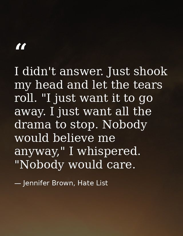 I didn't answer. Just shook my head and let the tears roll. "I just want it to go away. I just want all the drama to sto — Jennifer Brown, Hate List
