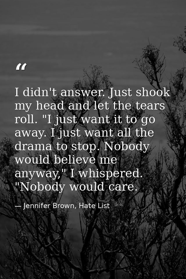 I didn't answer. Just shook my head and let the tears roll. "I just want it to go away. I just want all the drama to sto — Jennifer Brown, Hate List