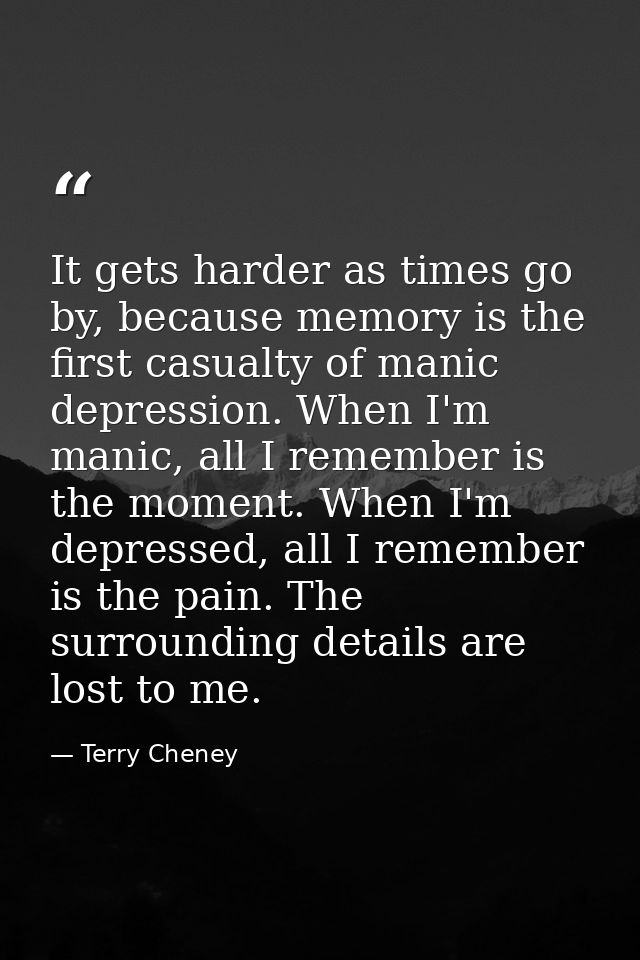 It gets harder as times go by, because memory is the first casualty of manic depression. When I'm manic, all I remember  — Terry Cheney