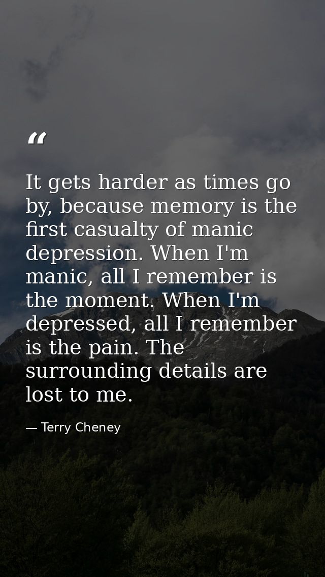 It gets harder as times go by, because memory is the first casualty of manic depression. When I'm manic, all I remember  — Terry Cheney